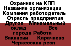 Охранник на КПП › Название организации ­ Компания-работодатель › Отрасль предприятия ­ Другое › Минимальный оклад ­ 38 000 - Все города Работа » Вакансии   . Карачаево-Черкесская респ.,Карачаевск г.